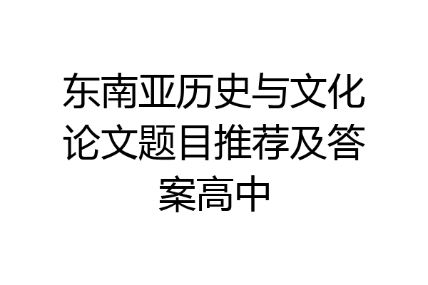 东南亚历史与文化论文题目推荐及答案高中