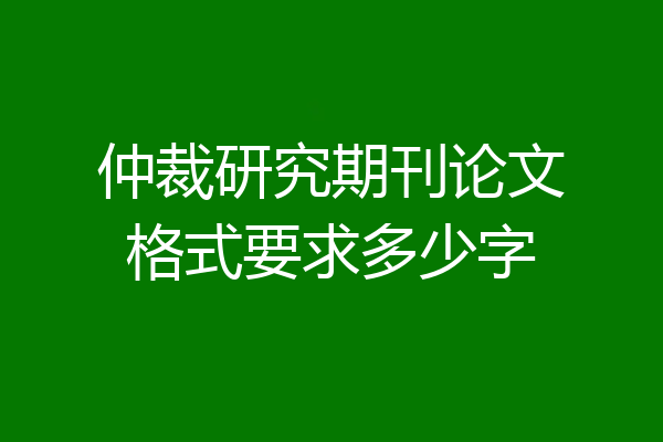 仲裁研究期刊论文格式要求多少字