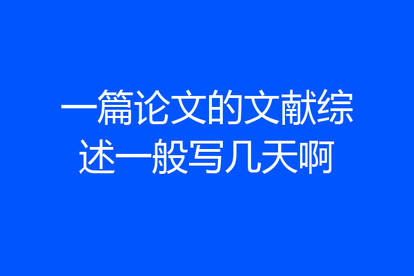 一篇论文的文献综述一般写几天啊