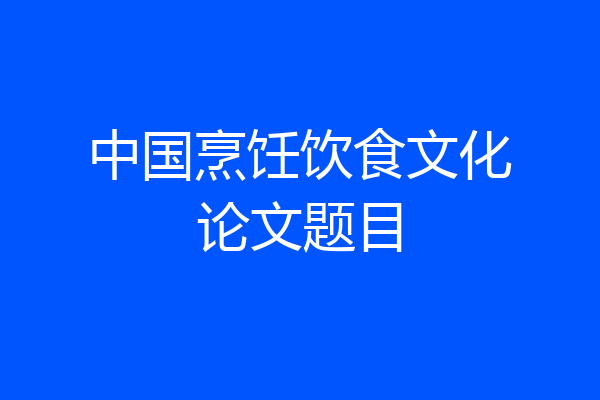 中国烹饪饮食文化论文题目