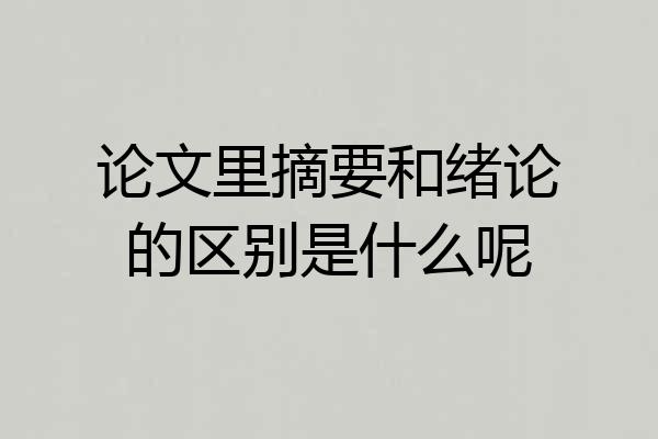 论文里摘要和绪论的区别是什么呢