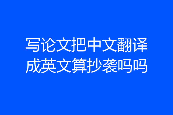 写论文把中文翻译成英文算抄袭吗吗
