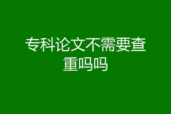 专科论文不需要查重吗吗