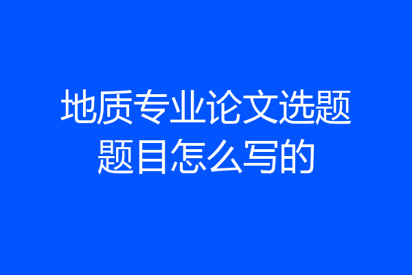地质专业论文选题题目怎么写的