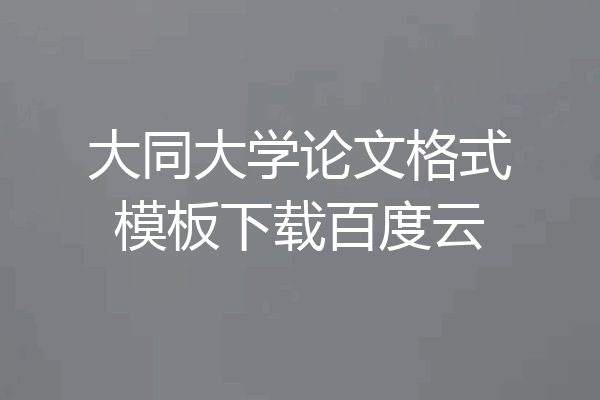 大同大学论文格式模板下载百度云