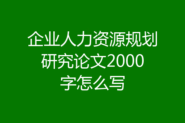 企业人力资源规划研究论文2000字怎么写