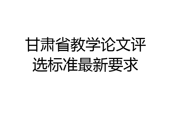 甘肃省教学论文评选标准最新要求