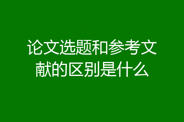 论文选题和参考文献的区别是什么