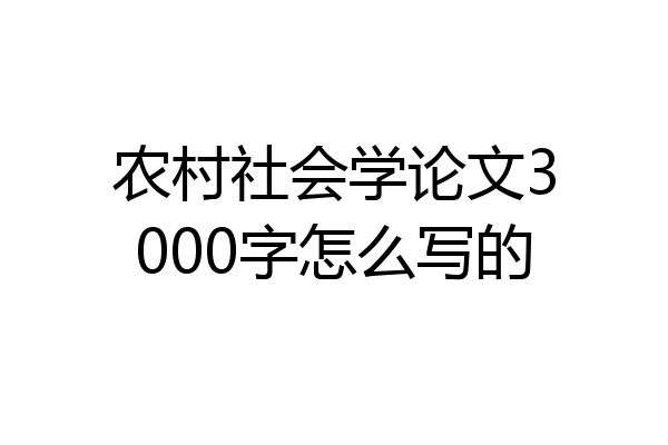 农村社会学论文3000字怎么写的