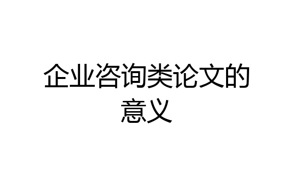 企业咨询类论文的意义