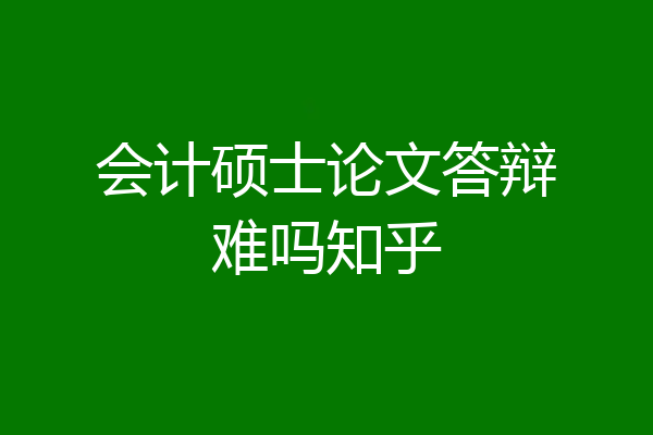 会计硕士论文答辩难吗知乎