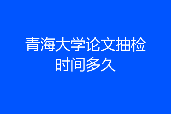 青海大学论文抽检时间多久