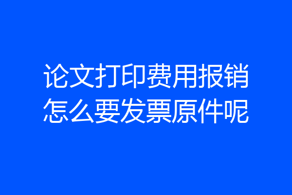 论文打印费用报销怎么要发票原件呢