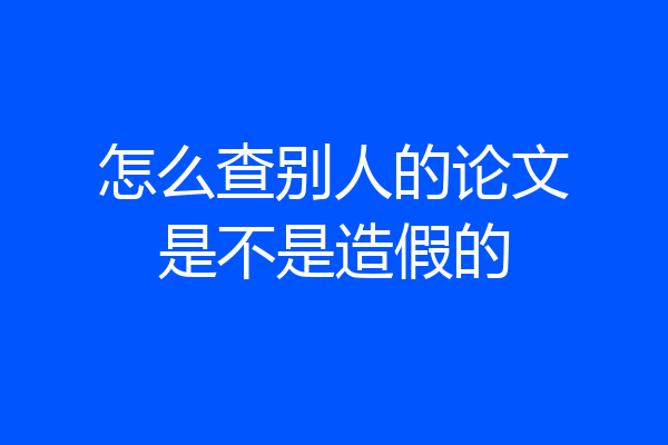 怎么查别人的论文是不是造假的