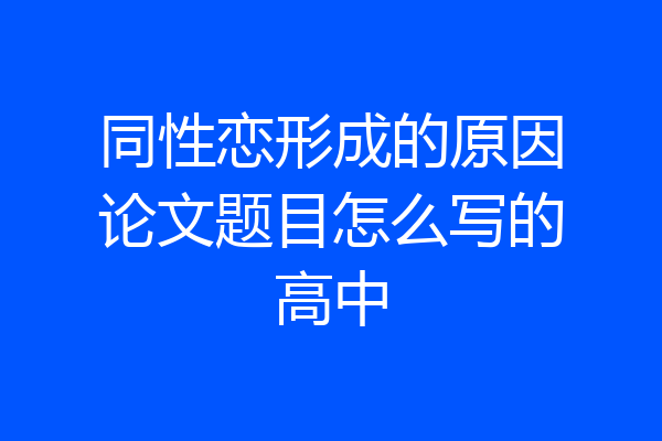 同性恋形成的原因论文题目怎么写的高中