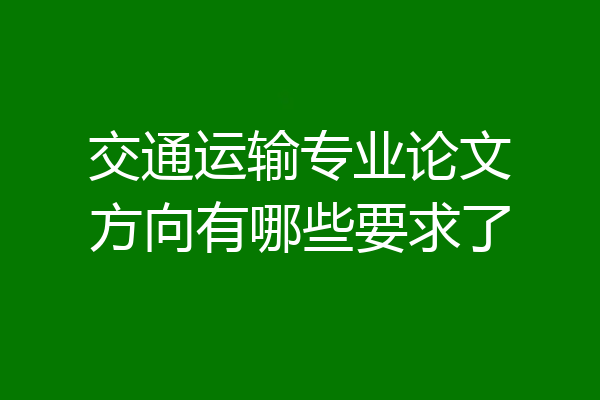 交通运输专业论文方向有哪些要求了