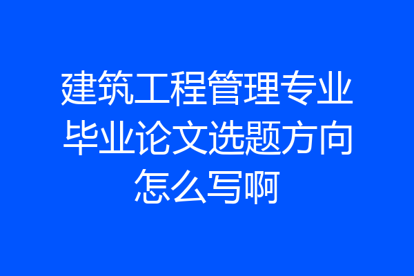 建筑工程管理专业毕业论文选题方向怎么写啊