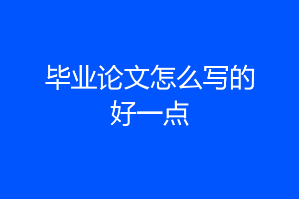 毕业论文怎么写的好一点