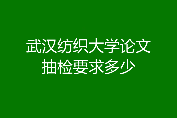 武汉纺织大学论文抽检要求多少