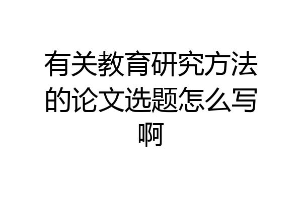 有关教育研究方法的论文选题怎么写啊