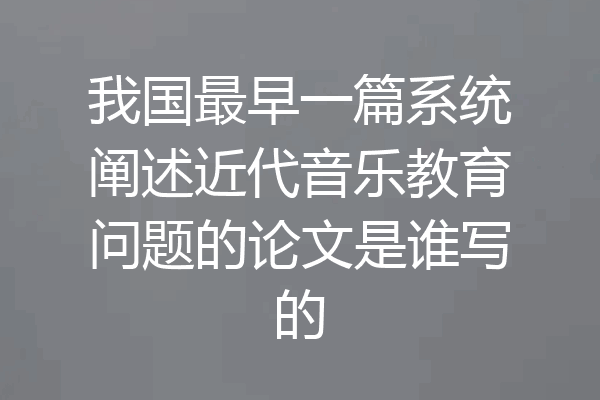 我国最早一篇系统阐述近代音乐教育问题的论文是谁写的