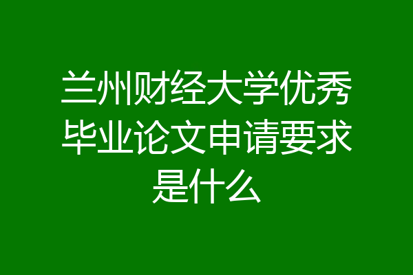 兰州财经大学优秀毕业论文申请要求是什么