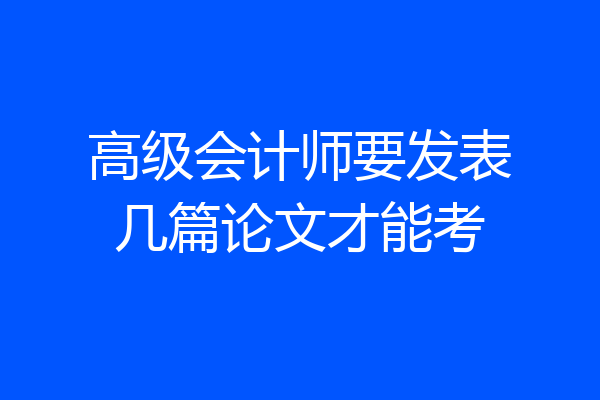 高级会计师要发表几篇论文才能考