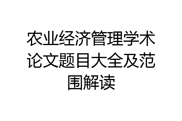 农业经济管理学术论文题目大全及范围解读