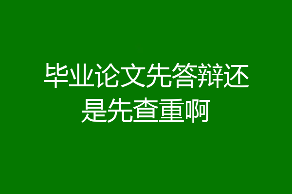 毕业论文先答辩还是先查重啊