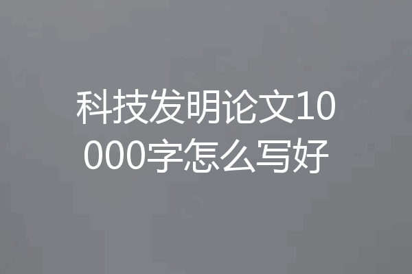 科技发明论文10000字怎么写好