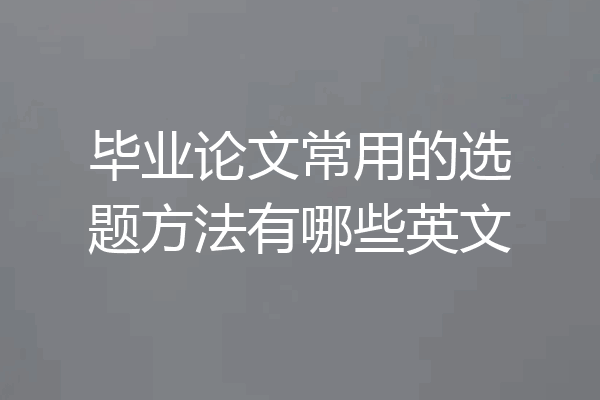 毕业论文常用的选题方法有哪些英文