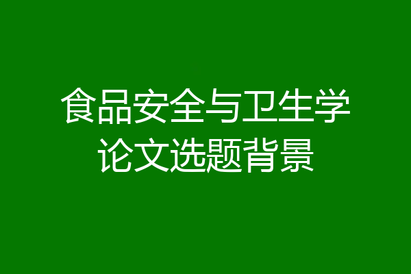 食品安全与卫生学论文选题背景