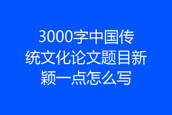 3000字中国传统文化论文题目新颖一点怎么写