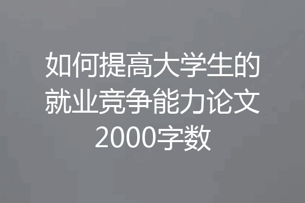 如何提高大学生的就业竞争能力论文2000字数