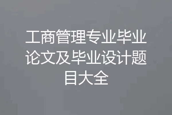 工商管理专业毕业论文及毕业设计题目大全