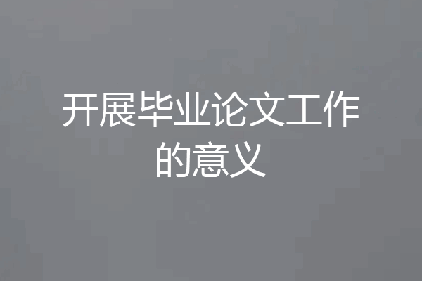 开展毕业论文工作的意义