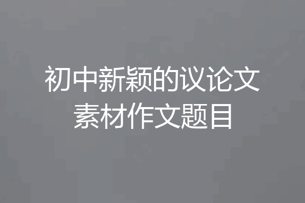 初中新颖的议论文素材作文题目