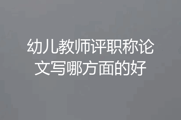 幼儿教师评职称论文写哪方面的好