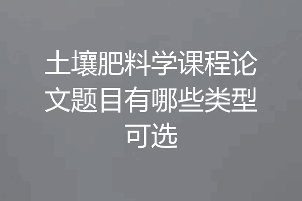 土壤肥料学课程论文题目有哪些类型可选