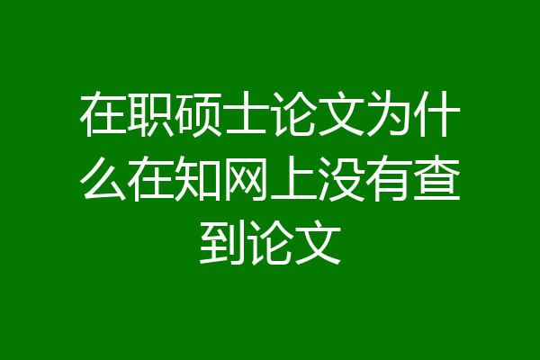 在职硕士论文为什么在知网上没有查到论文