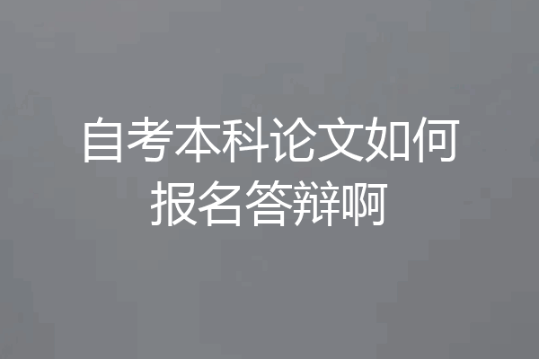 自考本科论文如何报名答辩啊