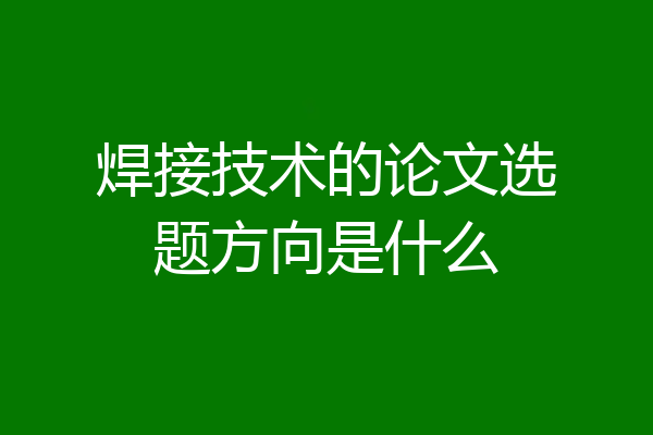 焊接技术的论文选题方向是什么
