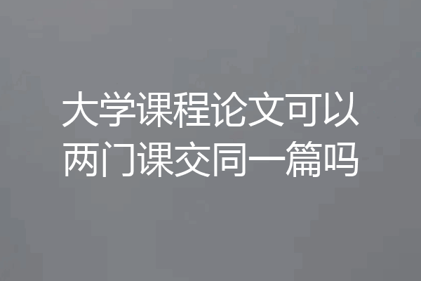 大学课程论文可以两门课交同一篇吗