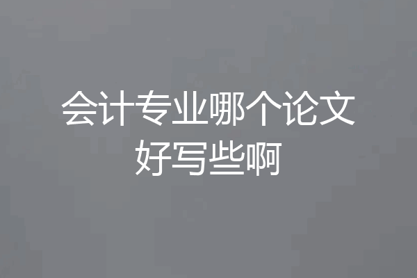 会计专业哪个论文好写些啊