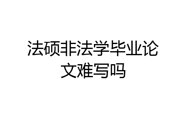 法硕非法学毕业论文难写吗