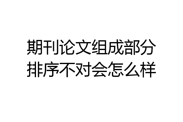 期刊论文组成部分排序不对会怎么样