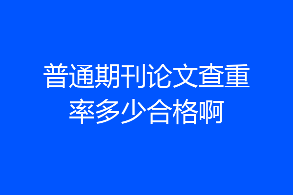 普通期刊论文查重率多少合格啊