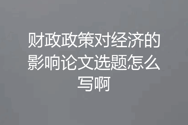 财政政策对经济的影响论文选题怎么写啊