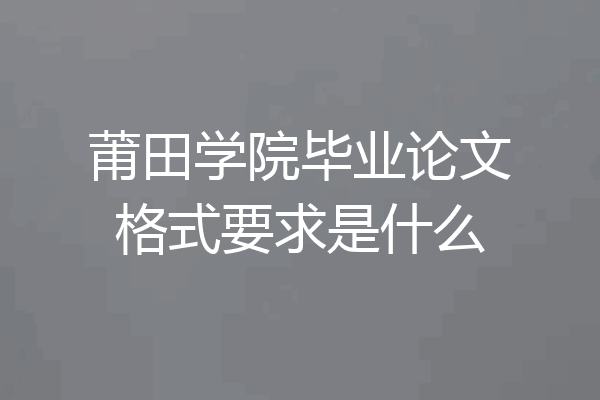 莆田学院毕业论文格式要求是什么