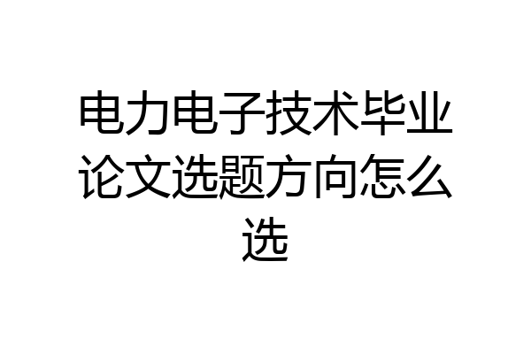 电力电子技术毕业论文选题方向怎么选